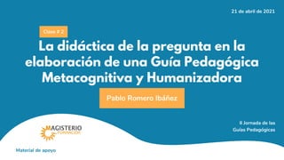 La didáctica de la pregunta en la
elaboración de una Guía Pedagógica
Metacognitiva y Humanizadora
Pablo Romero Ibáñez
Clase # 2
21 de abril de 2021
II Jornada de las
Guías Pedagógicas
Material de apoyo
 