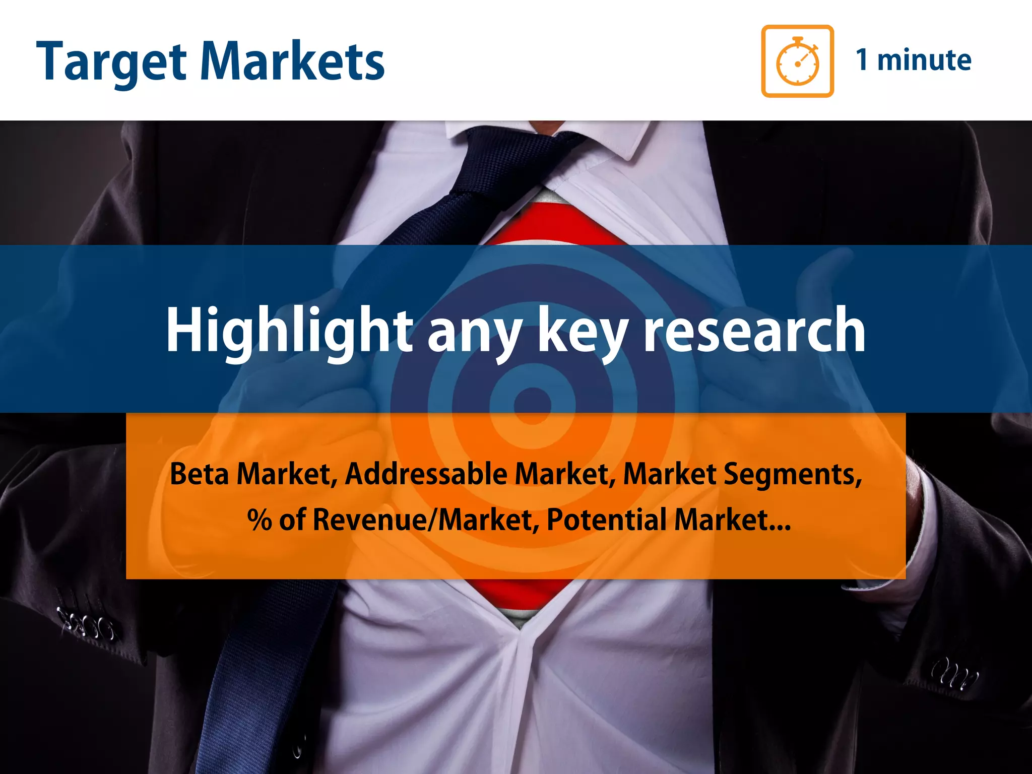 Target Markets 1 minute
Highlight any key research
Beta Market, Addressable Market, Market Segments,
% of Revenue/Market, Potential Market...
 