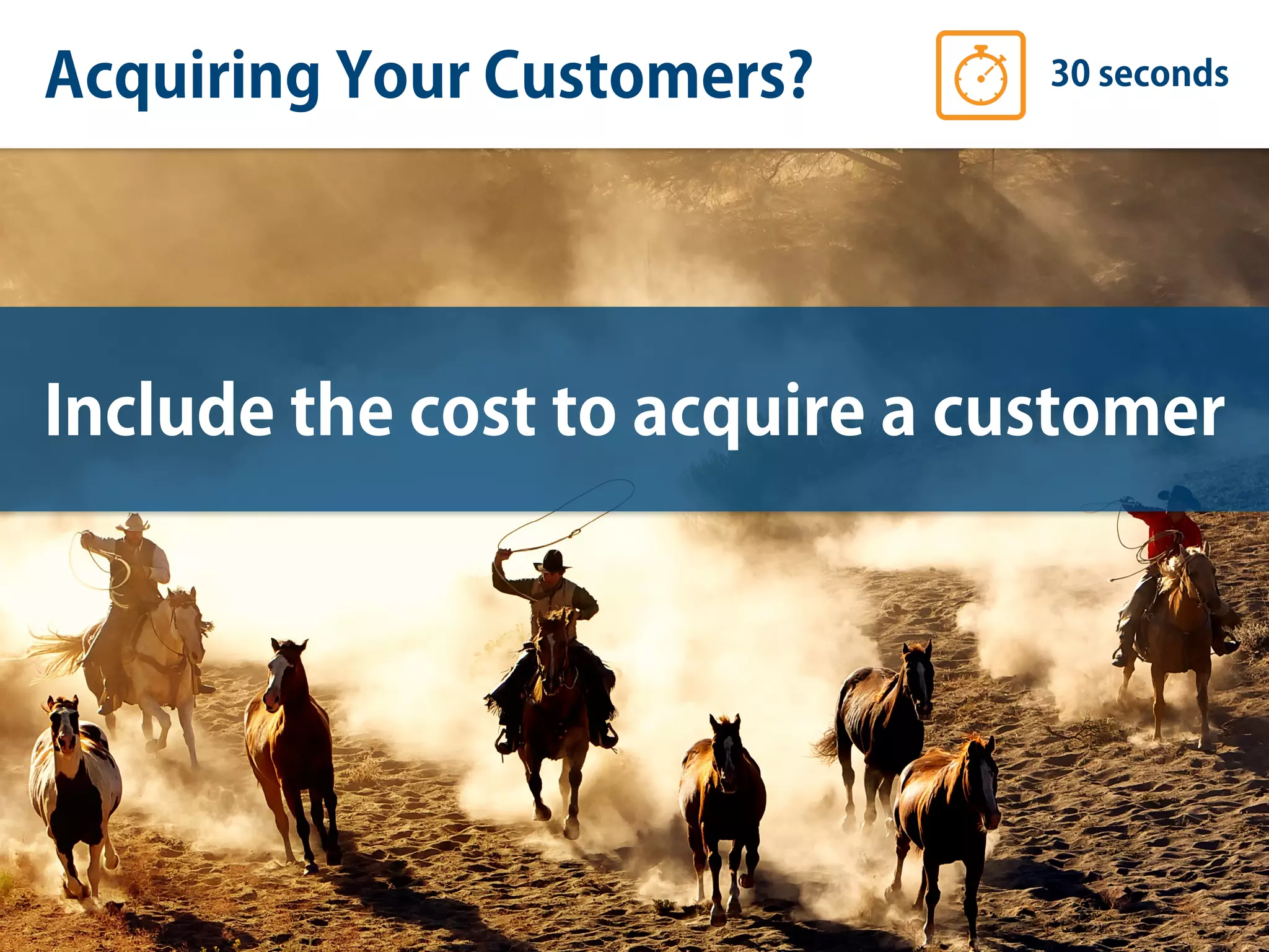 Acquiring Your Customers? 30 seconds
Include the cost to acquire a customer
 