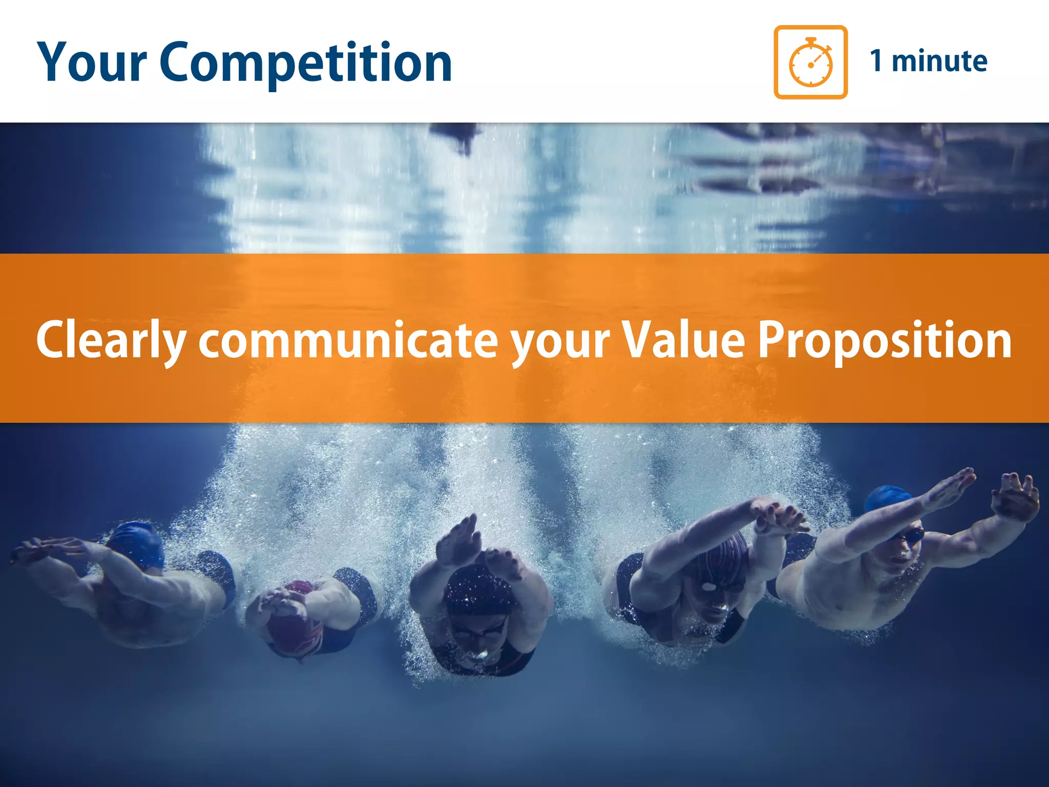 Your Competition 1 minute
Clearly communicate your Value Proposition
 