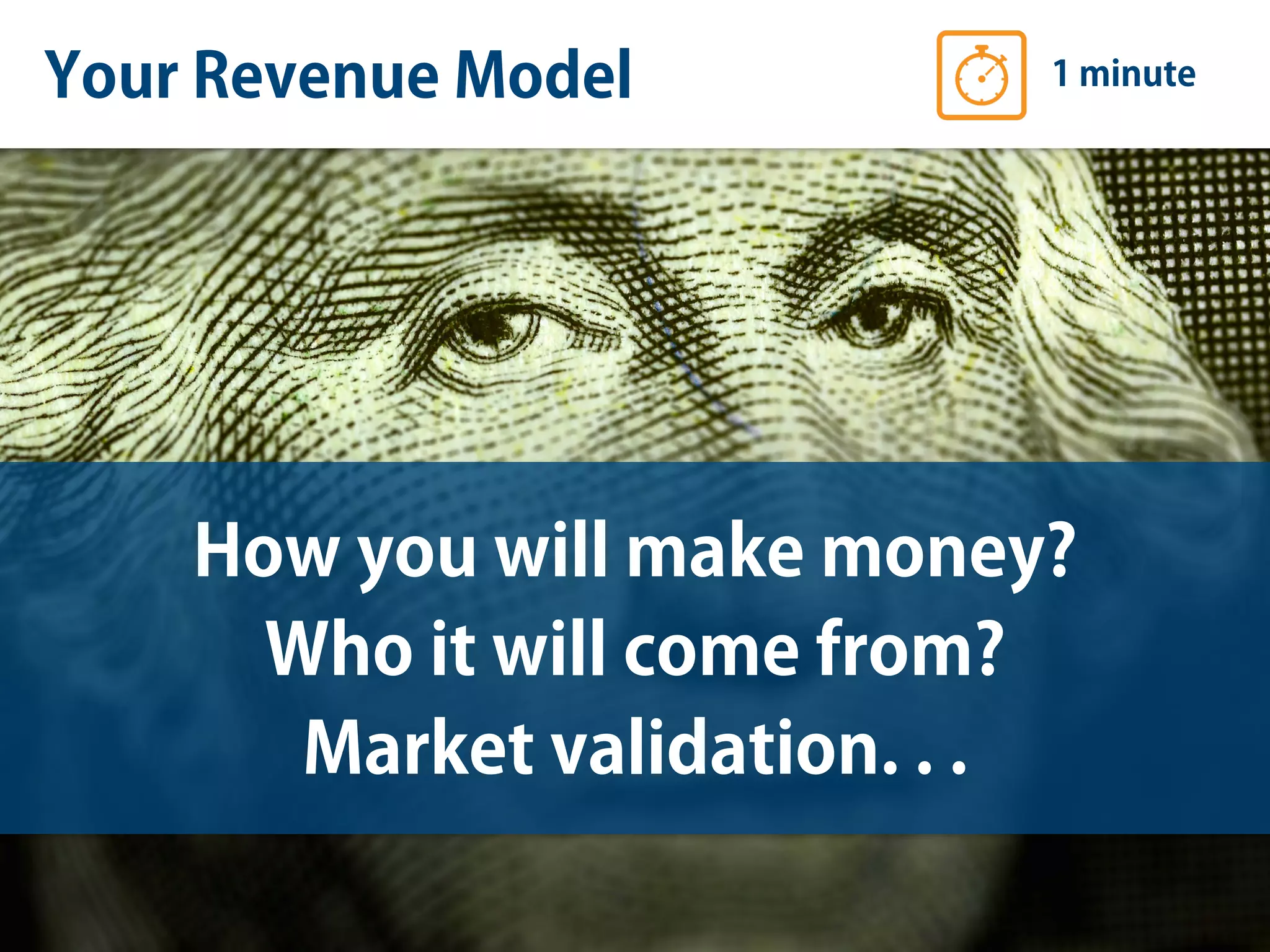 Your Revenue Model 1 minute
How you will make money?
Who it will come from?
Market validation. . .
 