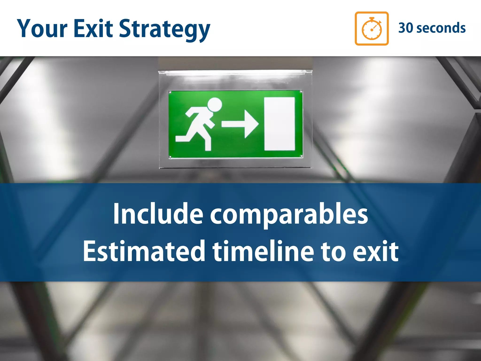 Your Exit Strategy 30 seconds
Include comparables
Estimated timeline to exit
 