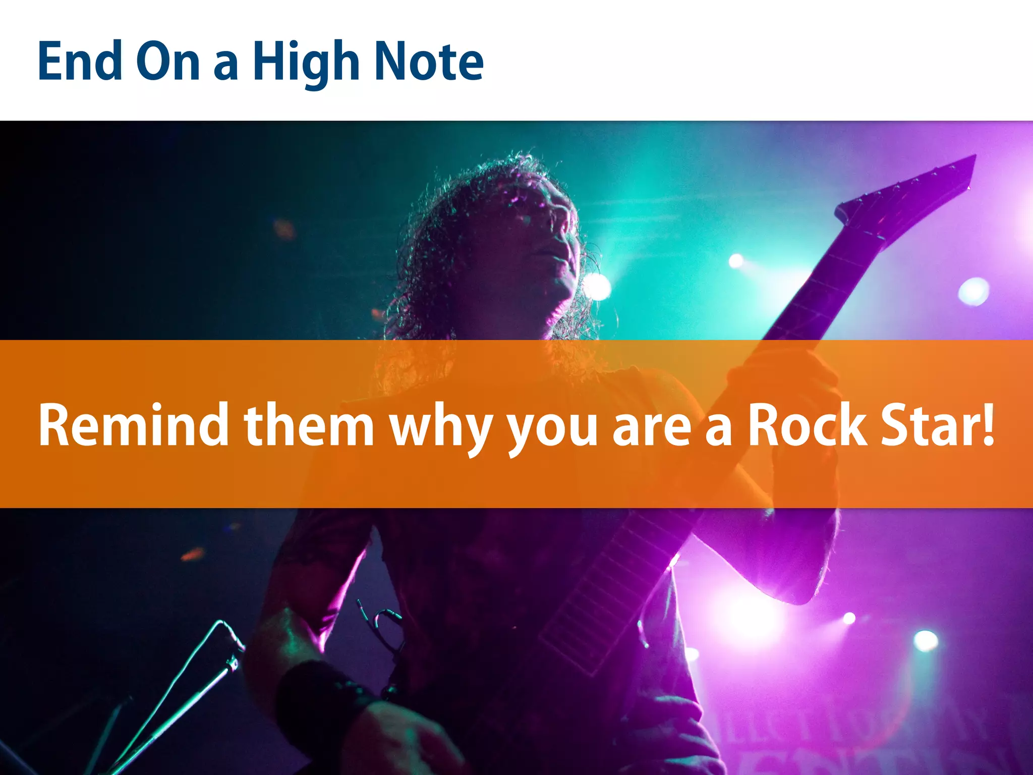 End On a High Note
Remind them why you are a Rock Star!
 