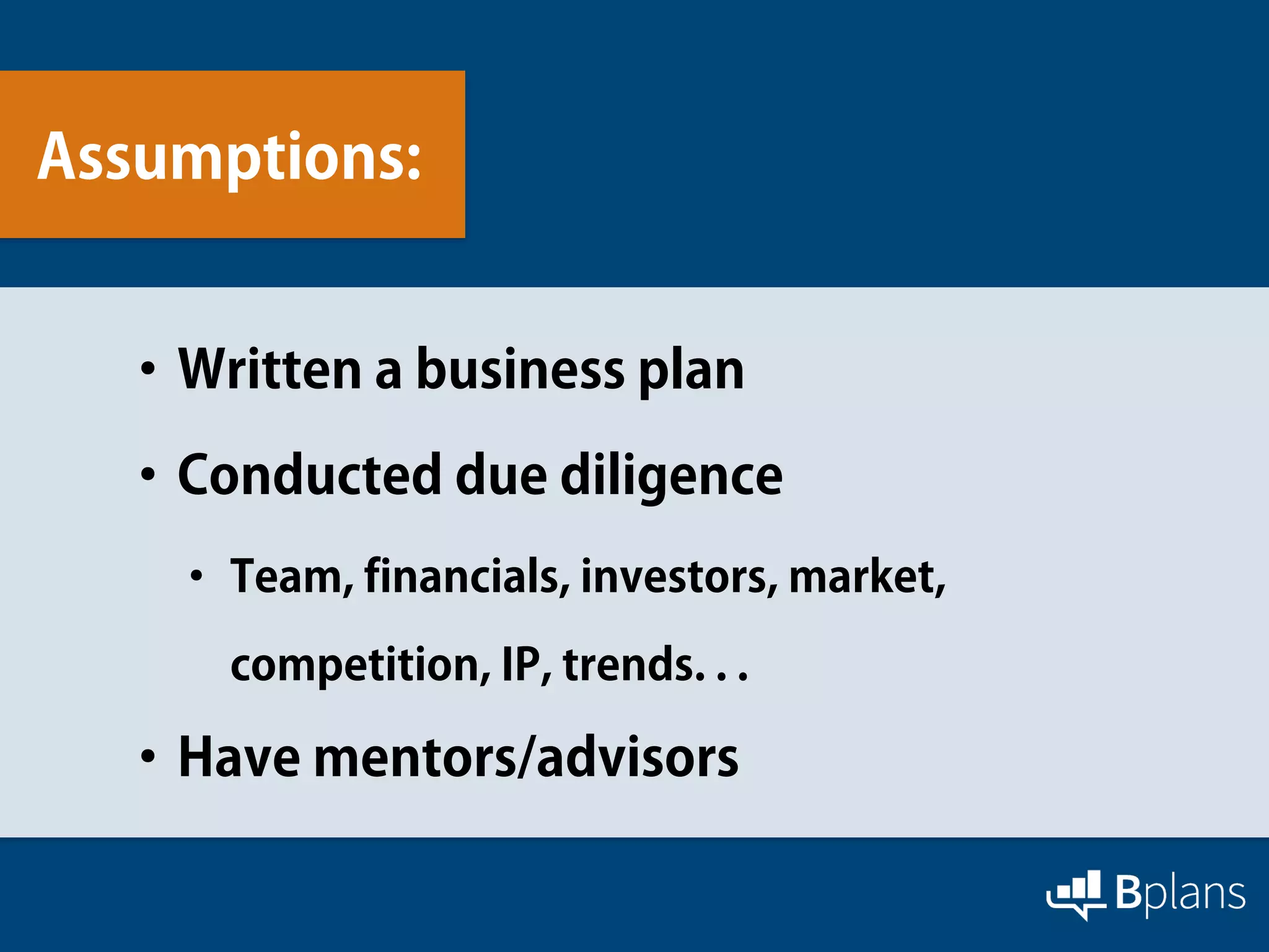 Assumptions:
•Written a business plan
•Conducted due diligence
• Team, financials, investors, market,
competition, IP, trends. . .
•Have mentors/advisors
 
