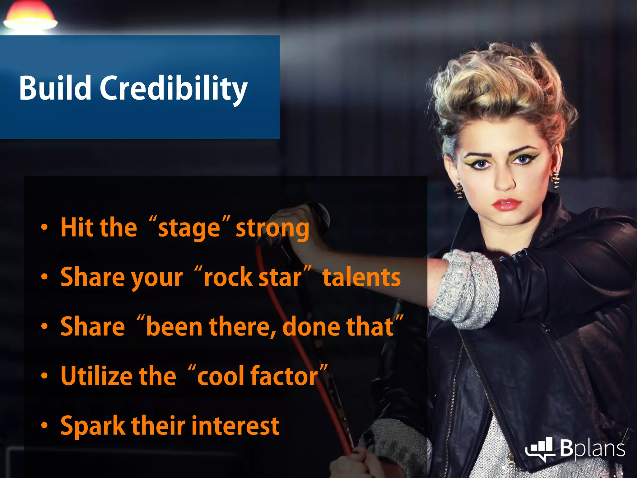 Build Credibility
•Hit the“stage”strong
•Share your“rock star”talents
•Share“been there, done that”
•Utilize the“cool factor”
•Spark their interest
 