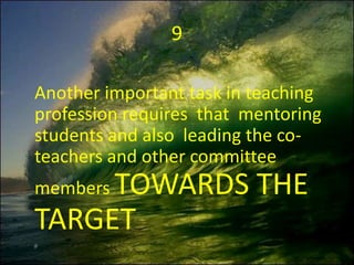9
Another important task in teaching
profession requires that mentoring
students and also leading the co-
teachers and other committee
members TOWARDS THE
TARGET
 