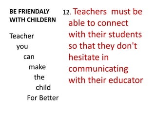 BE FRIENDALY
WITH CHILDERN
12. Teachers must be
able to connect
with their students
so that they don't
hesitate in
communicating
with their educator
Teacher
you
can
make
the
child
For Better
 
