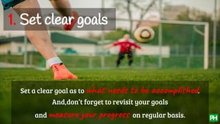 1. Set clear goals
Set a clear goal as to what needs to be accomplished.
And,don’t forget to revisit your goals
and measur...