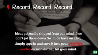 4. Record. Record. Record.
Ideas get easily skipped from our mind if we
don’t jot them down. So if you have an idea,
simply type in and save it into your ProofHub
quickies as soon as they hit your mind.
 