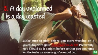 5. A day unplanned
is a day wasted
Make sure to plan before you start working on a
given day with your ProofHub’s to-do list. Preferably,
you should do it a night before so that you can jump
on the tasks as soon as you’re out of bed.
 
