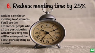 6. Reduce meeting time by 25%
Reduce a one hour
meeting to 45 minutes.
You’ll see the
difference- people who
all are participating
will arrive early and
will be more positive
about participating as
a result.
 