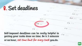 8. Set deadlines
Self-imposed deadlines can be really helpful in
getting your tasks done on time. Be it 5 minutes
or an hour, set time limit for every task you do.
 