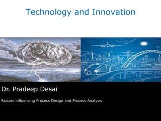 Dr. Pradeep Desai
Factors influencing Process Design and Process Analysis
Technology and Innovation
 