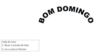 Lição de casa:
1. Rever o estudo de hoje
2. Ler a carta a Filemon
 