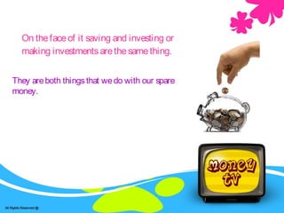 On thefaceof it saving and investing or
making investmentsarethesamething.
They areboth thingsthat wedo with our spare
money.
 