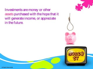 Investmentsaremoney or other
assetspurchased with thehopethat it
will generateincome, or appreciate
in thefuture.
 
