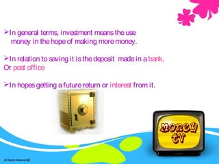 In general terms, investment meanstheuse
money in thehopeof making moremoney.
In relation to saving it isthedeposit madein a bank,
Or post office
In hopesgetting afuture return or interest from it.
 