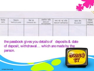 thepassbook givesyou detailsof deposits& date
of deposit, withdrawal… which aremadeby the
person.
 