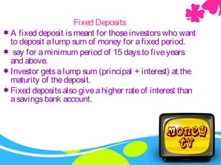 Internet BankingFixed Deposits
A fixed deposit ismeant for thoseinvestorswho want
to deposit alump sum of money for afixed period.
 say for aminimum period of 15 daysto fiveyears
and above.
Investor getsalump sum (principal + interest) at the
maturity of thedeposit. 
Fixed depositsalso giveahigher rateof interest than
asavingsbank account. 
 