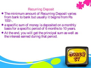Internet BankingRecurring Deposit
Theminimum amount of Recurring Deposit varies
from bank to bank but usually it beginsfrom Rs
100/-.
aspecific sum of money isdeposited on amonthly
basisfor aspecific period of 6 monthsto 10 years.
At theend, you will get theprincipal sum aswell as
theinterest earned during that period.
 