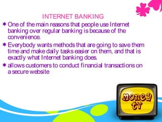 Internet BankingINTERNET BANKING
Oneof themain reasonsthat peopleuseInternet
banking over regular banking isbecauseof the
convenience.
Everybody wantsmethodsthat aregoing to savethem
timeand makedaily taskseasier on them, and that is
exactly what Internet banking does.
allowscustomersto conduct financial transactionson
asecurewebsite
 