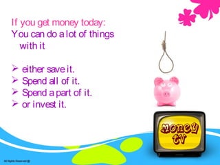 If you get money today:
You can do alot of things
with it
 either saveit.
 Spend all of it.
 Spend apart of it.
 or invest it.
 