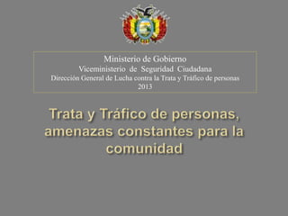 Ministerio de Gobierno
Viceministerio de Seguridad Ciudadana
Dirección General de Lucha contra la Trata y Tráfico de personas
2013
 