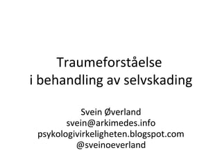 Traumeforståelse
i behandling av selvskading
Svein Øverland
svein@arkimedes.info
psykologivirkeligheten.blogspot.com
@sveinoeverland
 