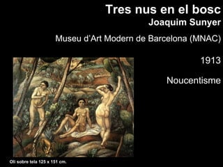 Tres nus en el bosc
                                           Joaquim Sunyer
                      Museu d’Art Modern de Barcelona (MNAC)

                                                       1913

                                               Noucentisme




Oli sobre tela 125 x 151 cm.
 