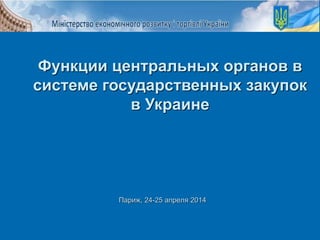 Париж, 24-25 апреля 2014
Функции центральных органов в
системе государственных закупок
в Украине
 