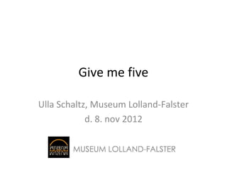 Give me five

Ulla Schaltz, Museum Lolland-Falster
            d. 8. nov 2012
 