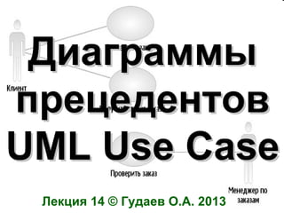 Диаграммы
прецедентов
UML Use Case
Лекция 14 © Гудаев О.А. 2013

 