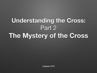 Understanding the Cross:
Part 2 

The Mystery of the Cross
Lesson #14
 