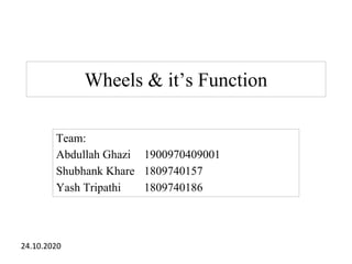Wheels & it’s Function
Team:
Abdullah Ghazi 1900970409001
Shubhank Khare 1809740157
Yash Tripathi 1809740186
24.10.2020
 