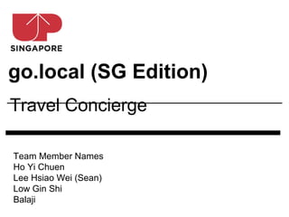 go.local (SG Edition)
Travel Concierge

Team Member Names
Ho Yi Chuen
Lee Hsiao Wei (Sean)
Low Gin Shi
Balaji
 