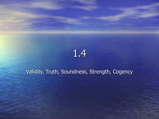 1.4 Validity, Truth, Soundness, Strength, Cogency 