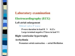 Laboratory examination Electrocardiography (ECG) Left atrial enlargement Mitral valve P wave   P-wave duration in lead II  ＞  0.12 s Large terminal negative P force in lead V1 Right ventricular hypertrophy  Arrhythmia Premature atrial contraction -> atrial fibrillation 