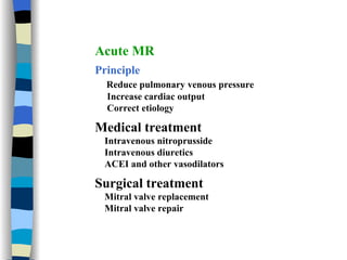 Acute MR Principle Reduce pulmonary venous pressure Increase cardiac output Correct etiology Medical treatment Intravenous nitroprusside Intravenous diuretics ACEI and other vasodilators Surgical treatment Mitral valve replacement Mitral valve repair 