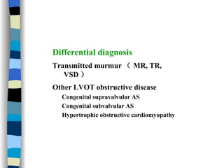 Differential diagnosis   Transmitted murmur （ MR, TR, VSD ） Other LVOT obstructive disease Congenital supravalvular AS  Congenital subvalvular AS Hypertrophic obstructive cardiomyopathy 