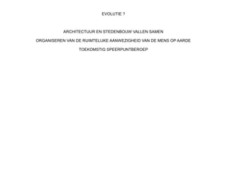 EVOLUTIE ?

ARCHITECTUUR EN STEDENBOUW VALLEN SAMEN
ORGANISEREN VAN DE RUIMTELIJKE AANWEZIGHEID VAN DE MENS OP AARDE
TOEKOMSTIG SPEERPUNTBEROEP

 