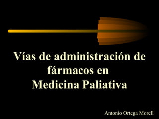 Vías de administración de
fármacos en
Medicina Paliativa
Antonio Ortega Morell
 