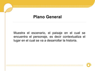 Plano General
Muestra el escenario, el paisaje en el cual se
encuentra el personaje, es decir contextualiza el
lugar en el cual se va a desarrollar la historia.
 