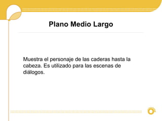 Plano Medio Largo
Muestra el personaje de las caderas hasta la
cabeza. Es utilizado para las escenas de
diálogos.
 