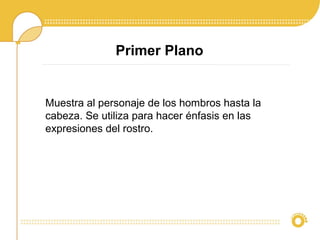 Primer Plano
Muestra al personaje de los hombros hasta la
cabeza. Se utiliza para hacer énfasis en las
expresiones del rostro.
 