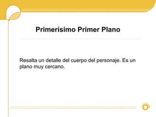 Primerísimo Primer Plano
Resalta un detalle del cuerpo del personaje. Es un
plano muy cercano.
 