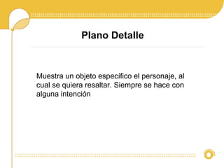 Plano Detalle
Muestra un objeto específico el personaje, al
cual se quiera resaltar. Siempre se hace con
alguna intención
 
