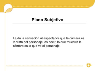 Plano Subjetivo
Le da la sensación al espectador que la cámara es
la vista del personaje, es decir, lo que muestra la
cámara es lo que ve el personaje.
 