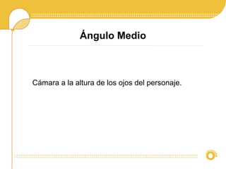 Ángulo Medio
Cámara a la altura de los ojos del personaje.
 