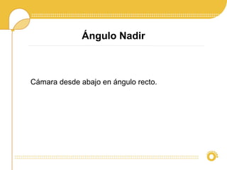 Ángulo Nadir
Cámara desde abajo en ángulo recto.
 