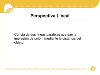 Perspectiva Lineal
Consta de dos líneas paralelas que dan la
impresión de unión mediante la distancia del
objeto.
 